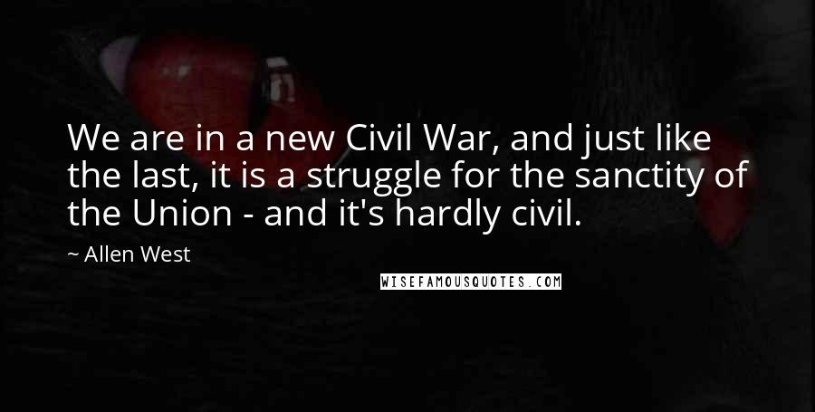 Allen West Quotes: We are in a new Civil War, and just like the last, it is a struggle for the sanctity of the Union - and it's hardly civil.