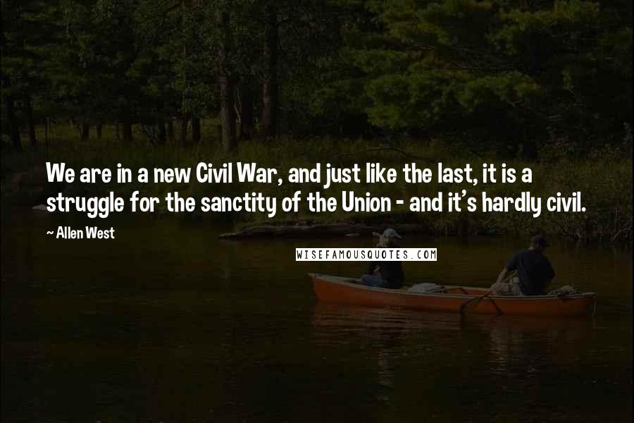 Allen West Quotes: We are in a new Civil War, and just like the last, it is a struggle for the sanctity of the Union - and it's hardly civil.