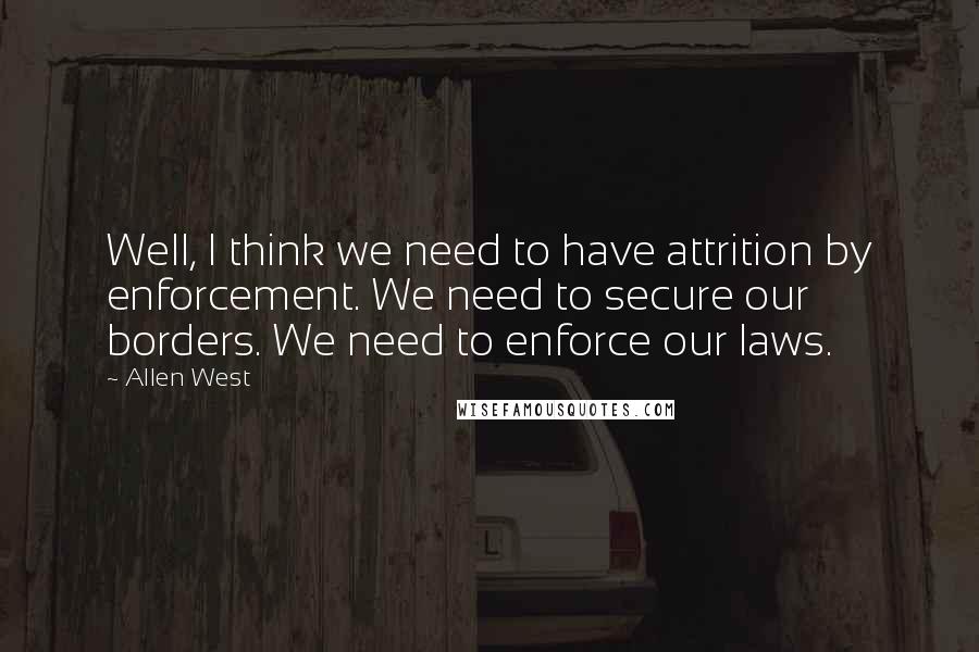 Allen West Quotes: Well, I think we need to have attrition by enforcement. We need to secure our borders. We need to enforce our laws.