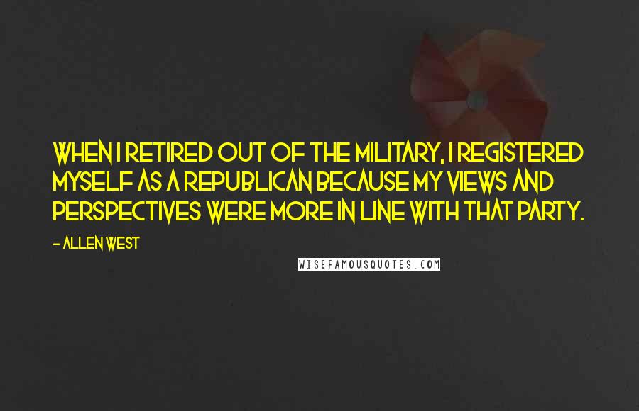 Allen West Quotes: When I retired out of the military, I registered myself as a Republican because my views and perspectives were more in line with that party.