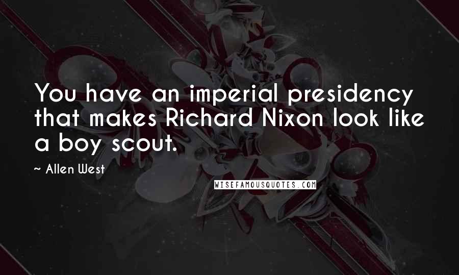 Allen West Quotes: You have an imperial presidency that makes Richard Nixon look like a boy scout.