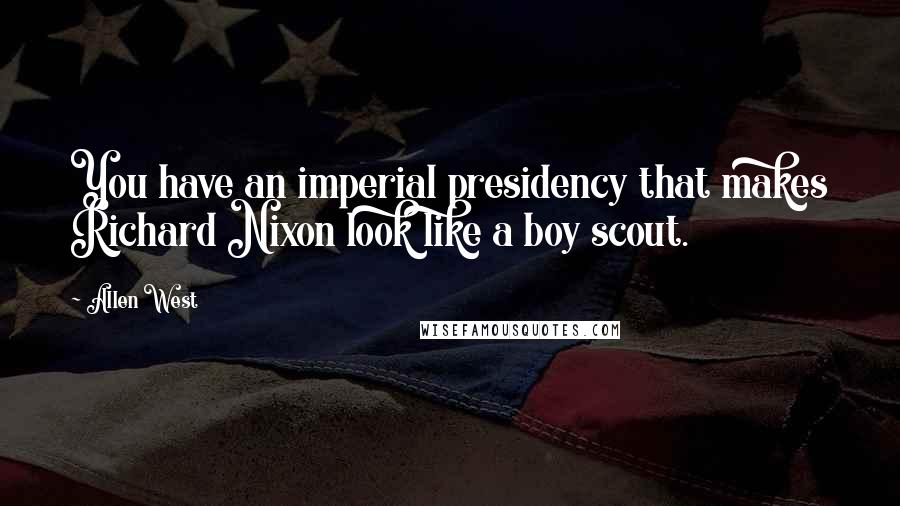 Allen West Quotes: You have an imperial presidency that makes Richard Nixon look like a boy scout.