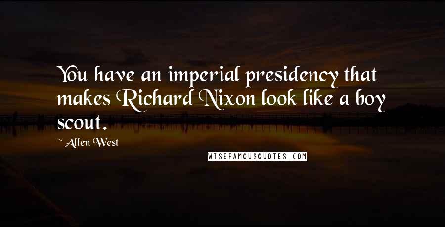Allen West Quotes: You have an imperial presidency that makes Richard Nixon look like a boy scout.