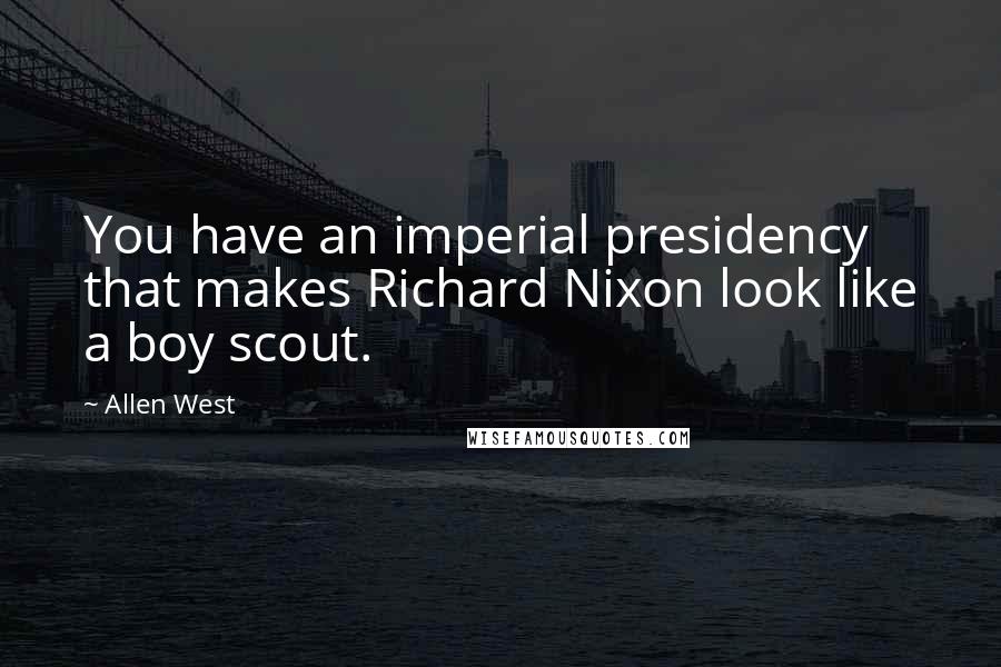Allen West Quotes: You have an imperial presidency that makes Richard Nixon look like a boy scout.