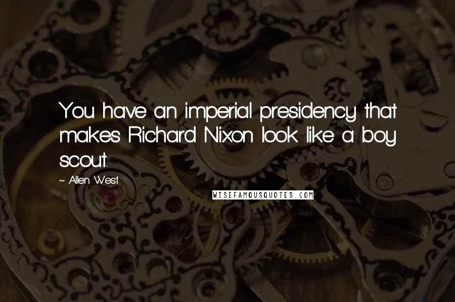 Allen West Quotes: You have an imperial presidency that makes Richard Nixon look like a boy scout.
