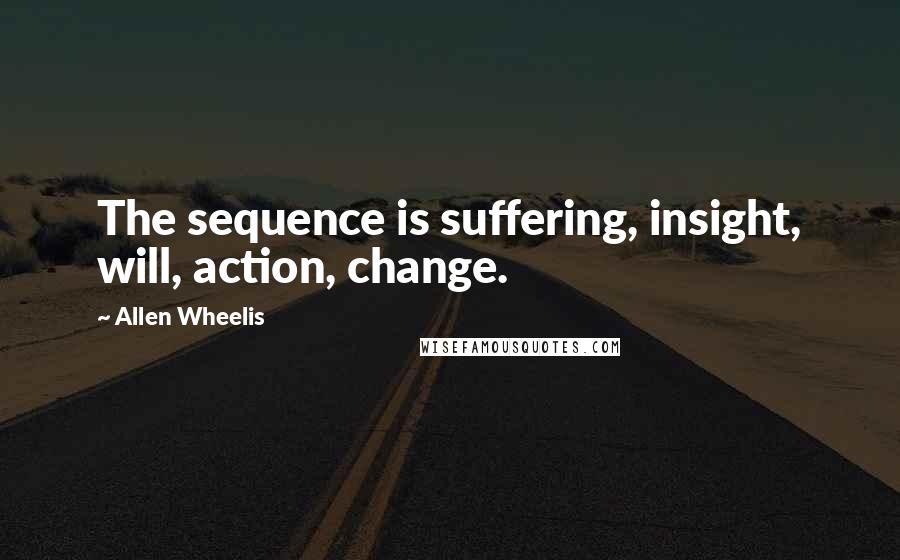 Allen Wheelis Quotes: The sequence is suffering, insight, will, action, change.