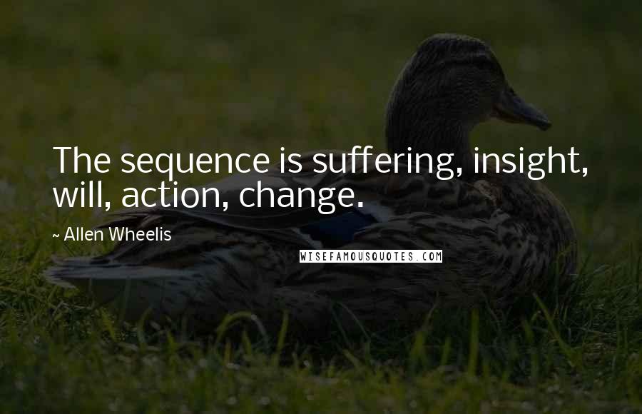 Allen Wheelis Quotes: The sequence is suffering, insight, will, action, change.