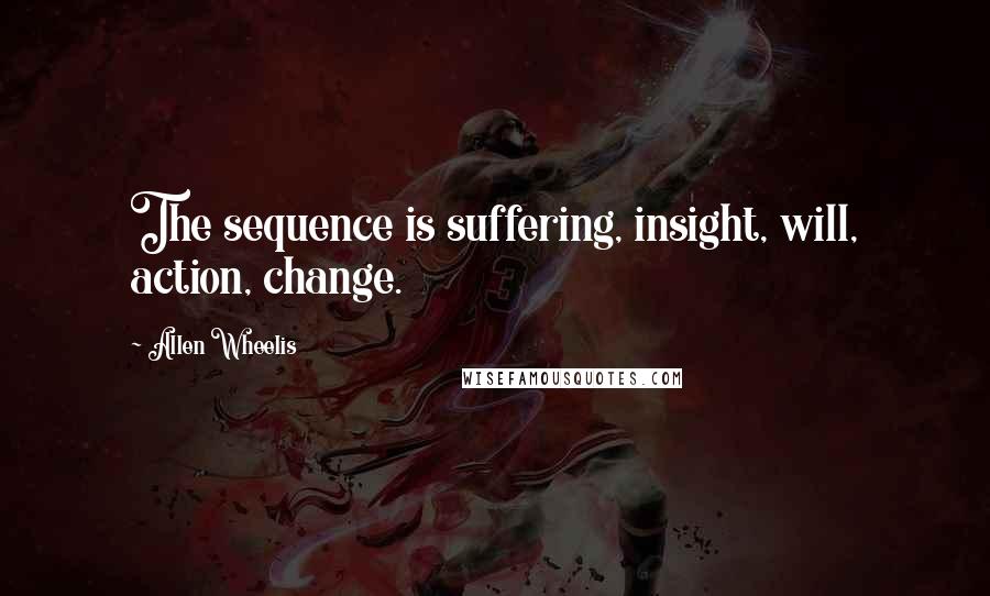 Allen Wheelis Quotes: The sequence is suffering, insight, will, action, change.