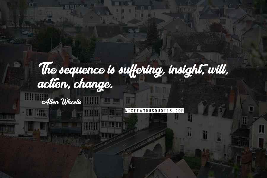 Allen Wheelis Quotes: The sequence is suffering, insight, will, action, change.