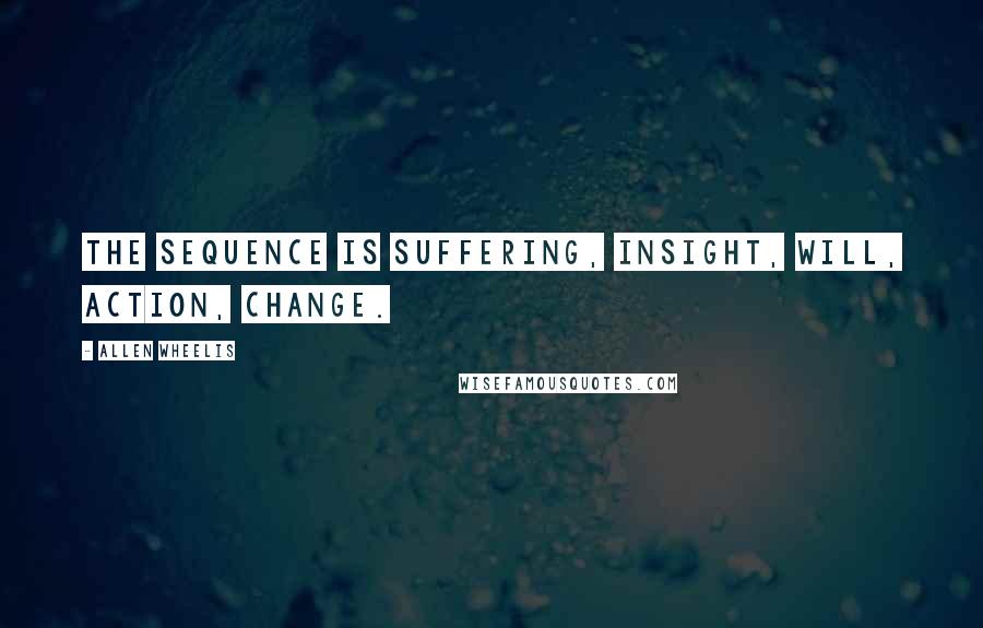 Allen Wheelis Quotes: The sequence is suffering, insight, will, action, change.