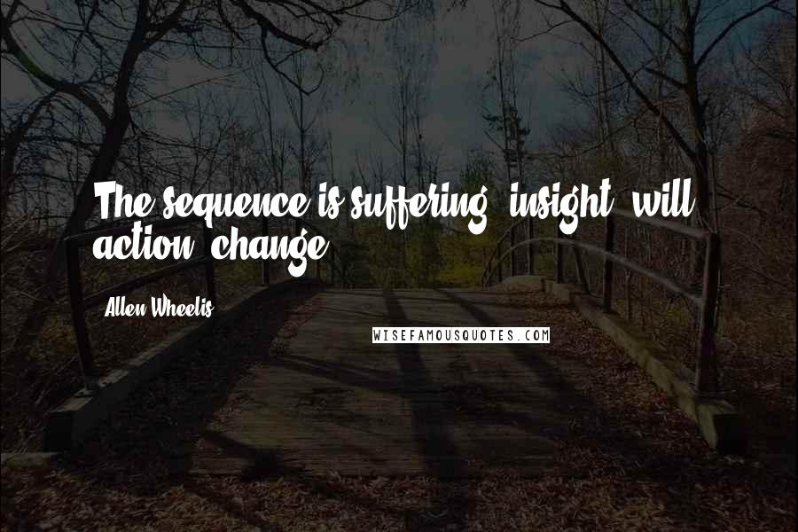 Allen Wheelis Quotes: The sequence is suffering, insight, will, action, change.