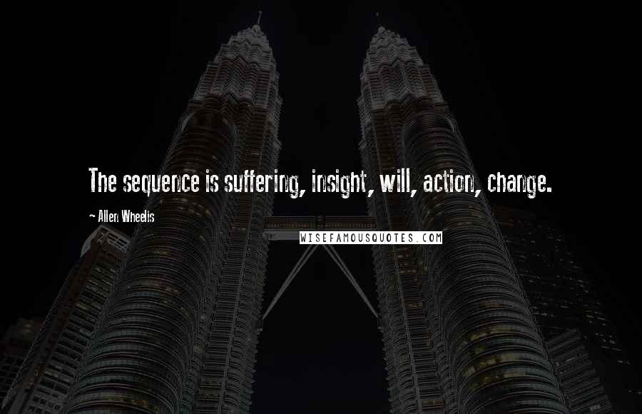 Allen Wheelis Quotes: The sequence is suffering, insight, will, action, change.