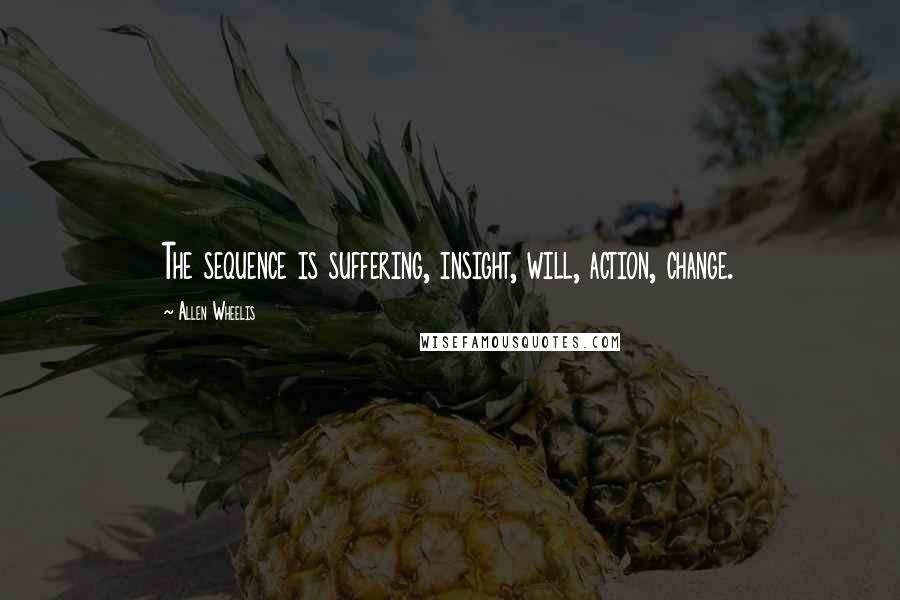 Allen Wheelis Quotes: The sequence is suffering, insight, will, action, change.