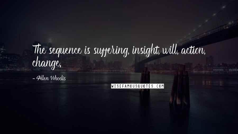 Allen Wheelis Quotes: The sequence is suffering, insight, will, action, change.