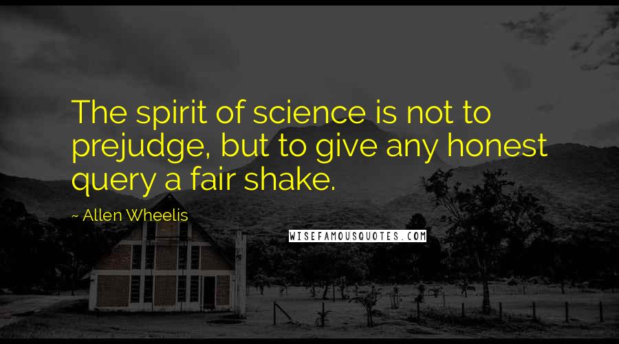 Allen Wheelis Quotes: The spirit of science is not to prejudge, but to give any honest query a fair shake.