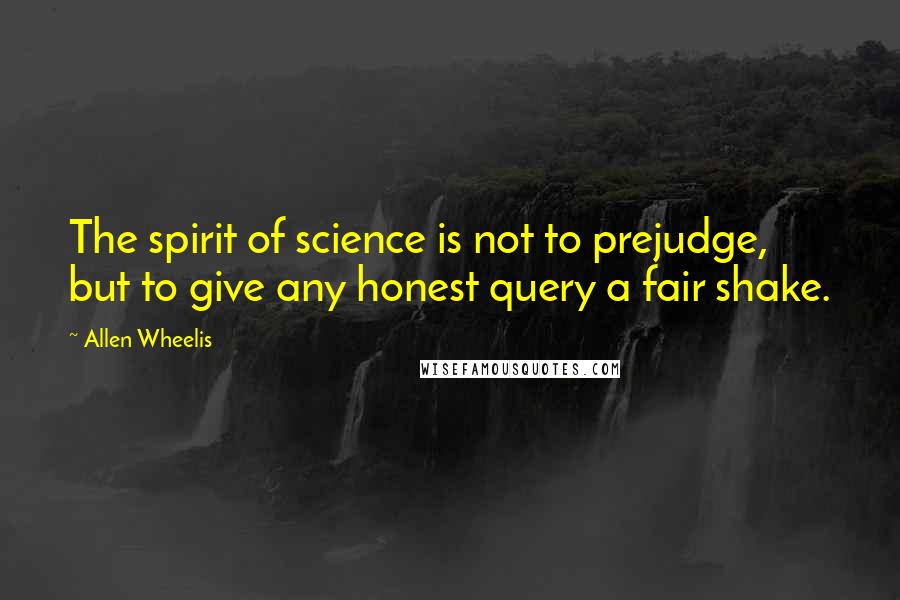 Allen Wheelis Quotes: The spirit of science is not to prejudge, but to give any honest query a fair shake.