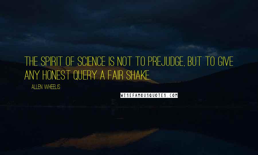 Allen Wheelis Quotes: The spirit of science is not to prejudge, but to give any honest query a fair shake.