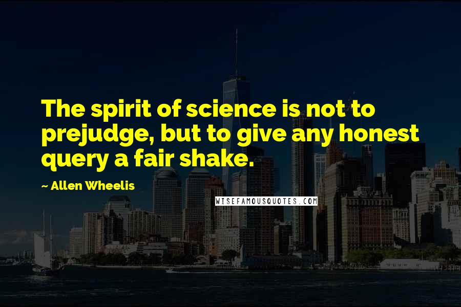 Allen Wheelis Quotes: The spirit of science is not to prejudge, but to give any honest query a fair shake.