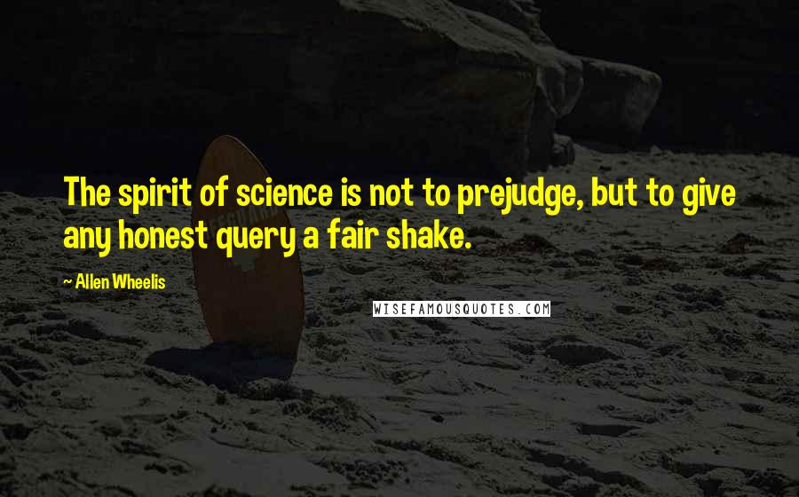 Allen Wheelis Quotes: The spirit of science is not to prejudge, but to give any honest query a fair shake.