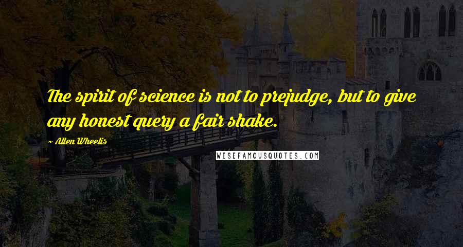 Allen Wheelis Quotes: The spirit of science is not to prejudge, but to give any honest query a fair shake.