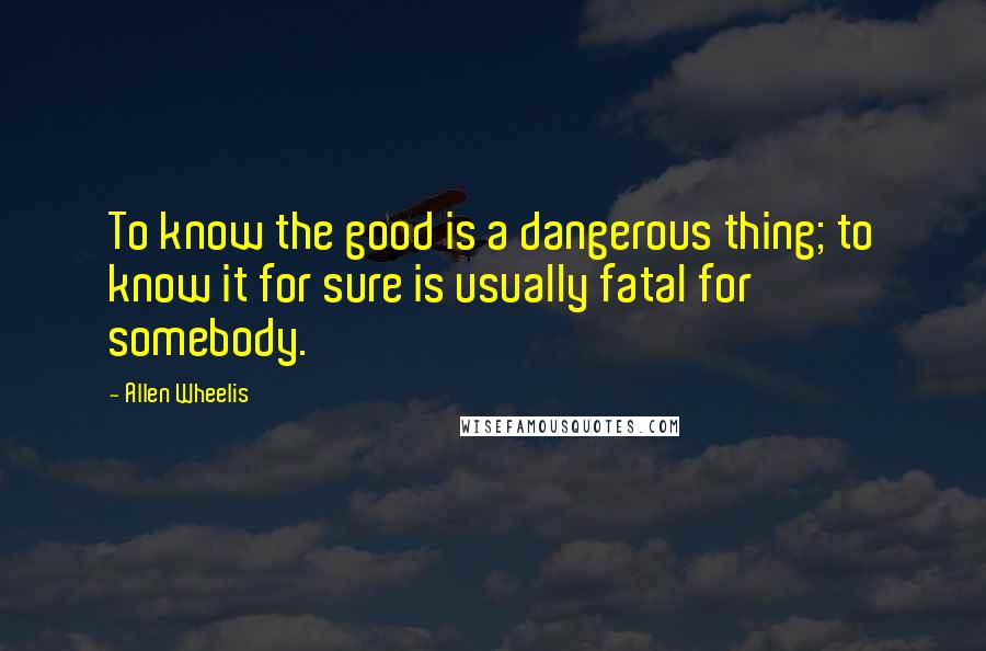 Allen Wheelis Quotes: To know the good is a dangerous thing; to know it for sure is usually fatal for somebody.