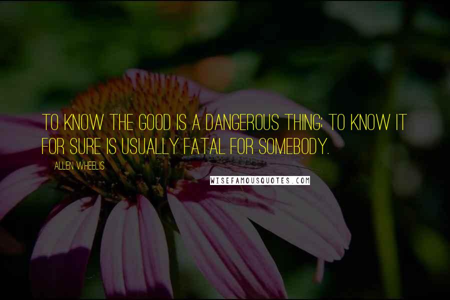 Allen Wheelis Quotes: To know the good is a dangerous thing; to know it for sure is usually fatal for somebody.