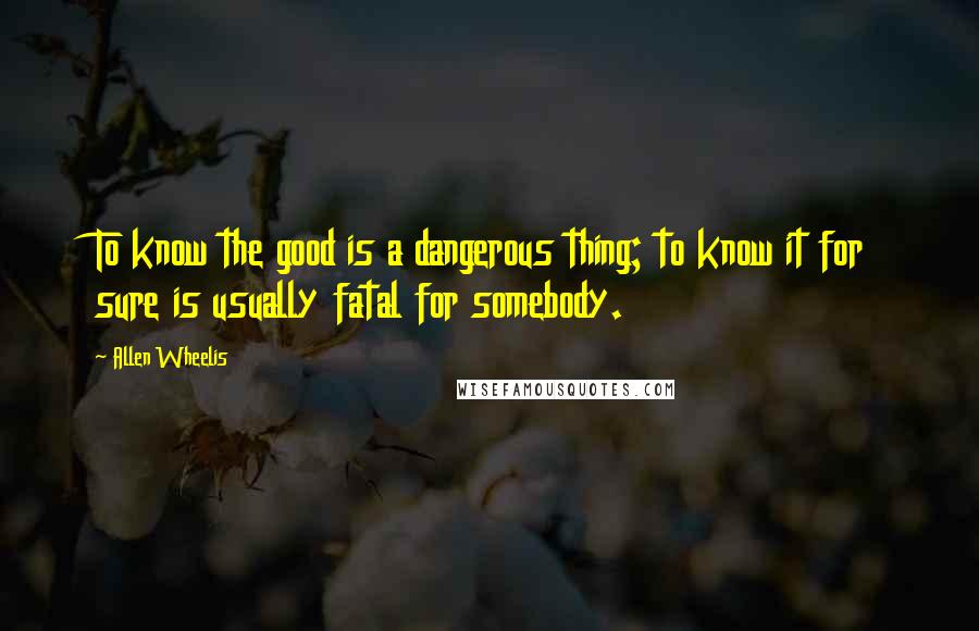 Allen Wheelis Quotes: To know the good is a dangerous thing; to know it for sure is usually fatal for somebody.