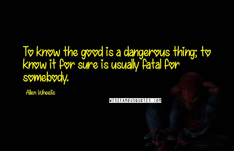 Allen Wheelis Quotes: To know the good is a dangerous thing; to know it for sure is usually fatal for somebody.