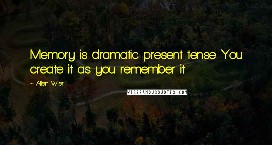 Allen Wier Quotes: Memory is dramatic present tense. You create it as you remember it.