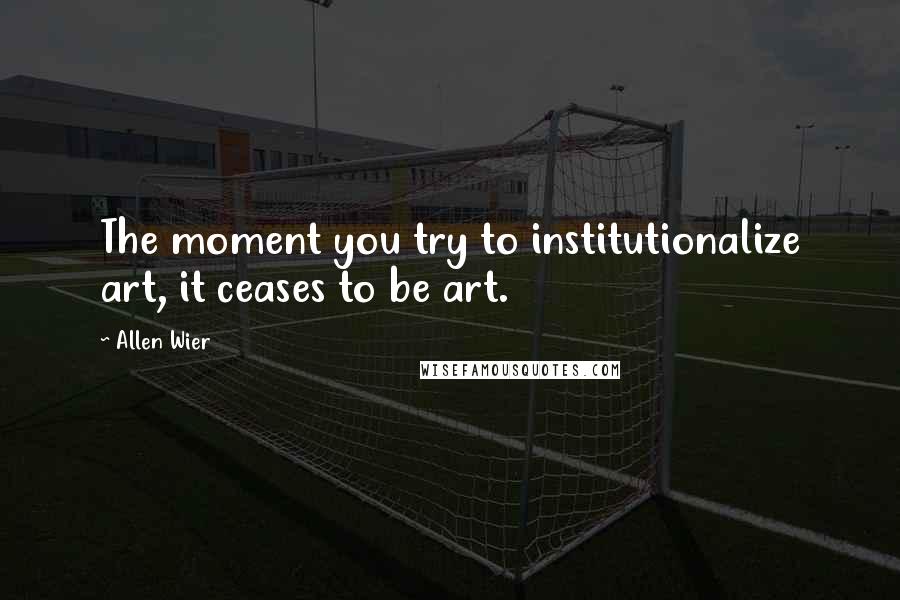 Allen Wier Quotes: The moment you try to institutionalize art, it ceases to be art.
