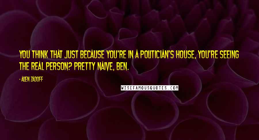 Allen Zadoff Quotes: You think that just because you're in a politician's house, you're seeing the real person? Pretty naive, Ben.