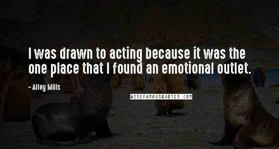Alley Mills Quotes: I was drawn to acting because it was the one place that I found an emotional outlet.