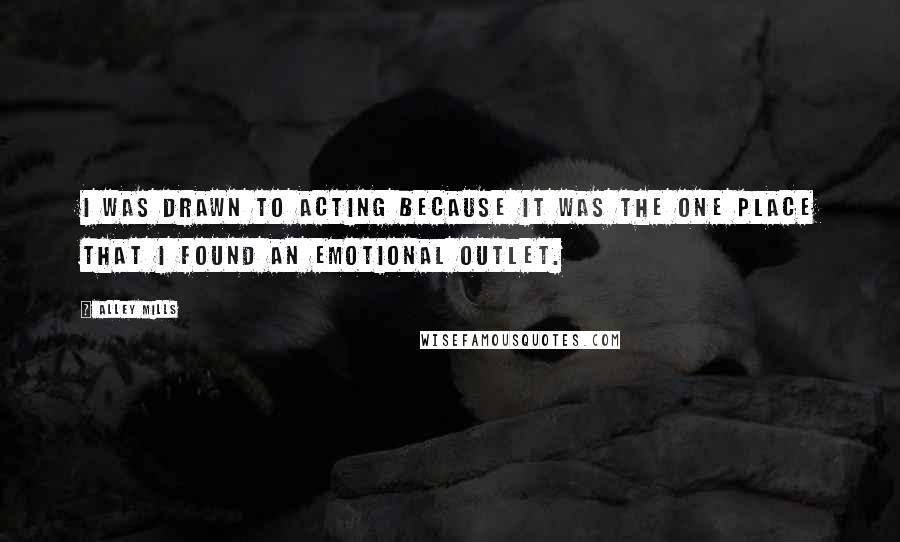 Alley Mills Quotes: I was drawn to acting because it was the one place that I found an emotional outlet.