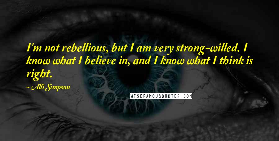 Alli Simpson Quotes: I'm not rebellious, but I am very strong-willed. I know what I believe in, and I know what I think is right.