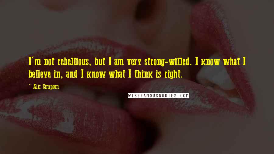 Alli Simpson Quotes: I'm not rebellious, but I am very strong-willed. I know what I believe in, and I know what I think is right.