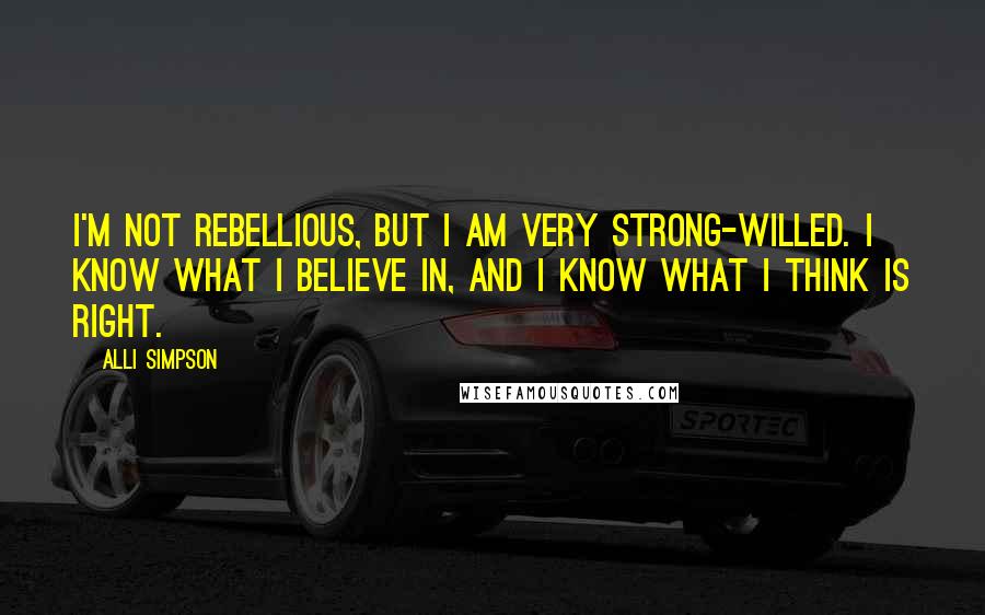 Alli Simpson Quotes: I'm not rebellious, but I am very strong-willed. I know what I believe in, and I know what I think is right.