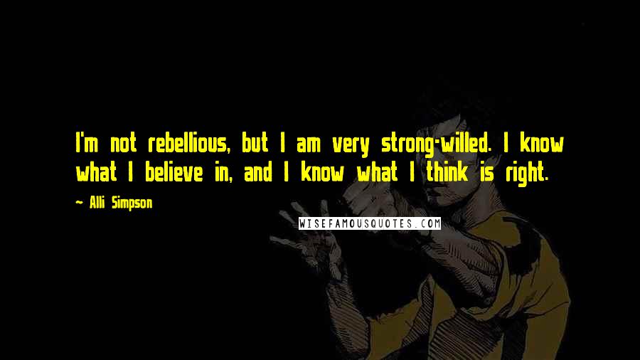 Alli Simpson Quotes: I'm not rebellious, but I am very strong-willed. I know what I believe in, and I know what I think is right.