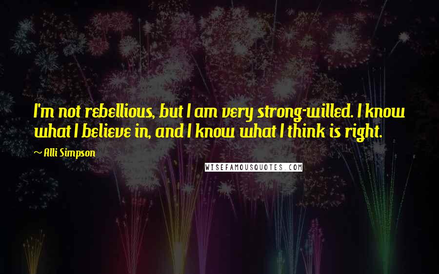 Alli Simpson Quotes: I'm not rebellious, but I am very strong-willed. I know what I believe in, and I know what I think is right.