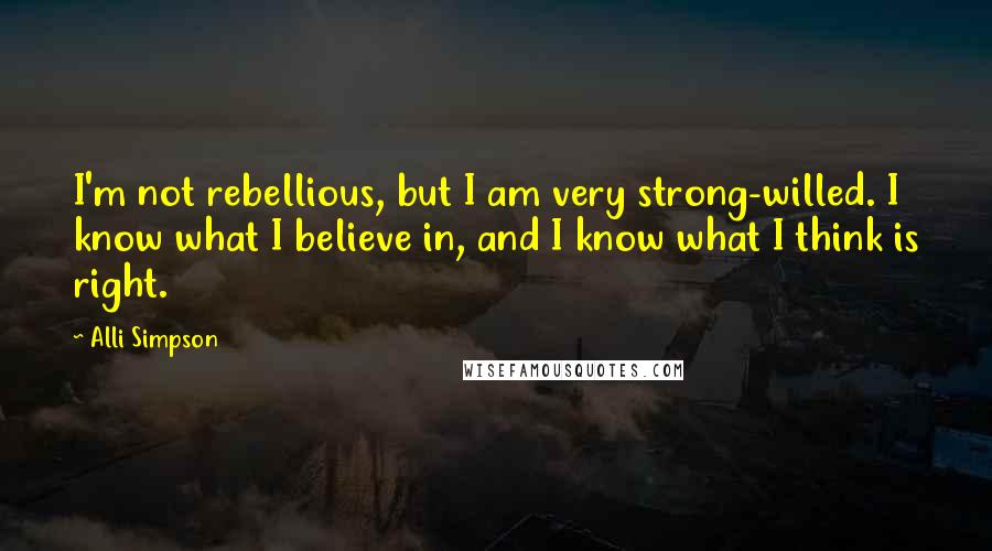 Alli Simpson Quotes: I'm not rebellious, but I am very strong-willed. I know what I believe in, and I know what I think is right.