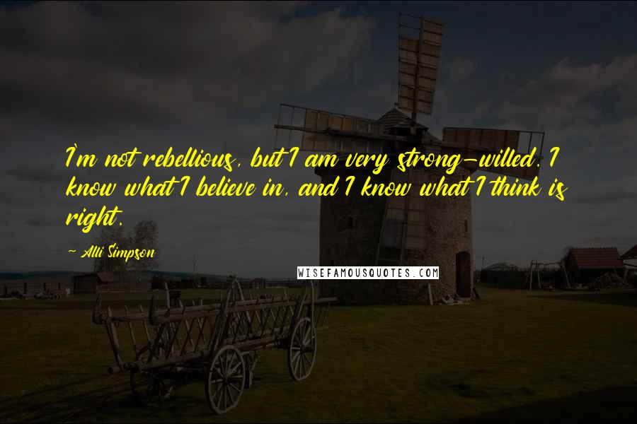 Alli Simpson Quotes: I'm not rebellious, but I am very strong-willed. I know what I believe in, and I know what I think is right.