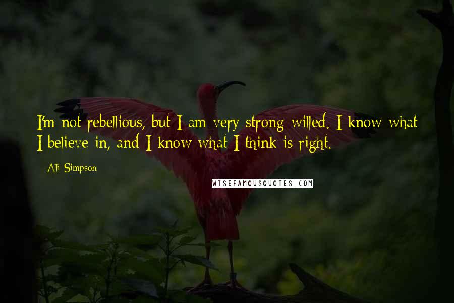 Alli Simpson Quotes: I'm not rebellious, but I am very strong-willed. I know what I believe in, and I know what I think is right.