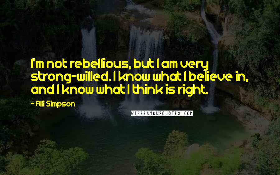 Alli Simpson Quotes: I'm not rebellious, but I am very strong-willed. I know what I believe in, and I know what I think is right.