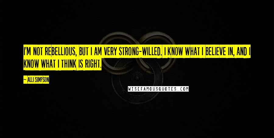 Alli Simpson Quotes: I'm not rebellious, but I am very strong-willed. I know what I believe in, and I know what I think is right.