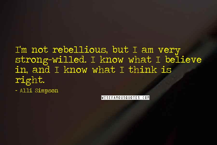 Alli Simpson Quotes: I'm not rebellious, but I am very strong-willed. I know what I believe in, and I know what I think is right.