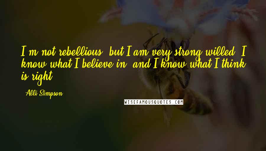 Alli Simpson Quotes: I'm not rebellious, but I am very strong-willed. I know what I believe in, and I know what I think is right.