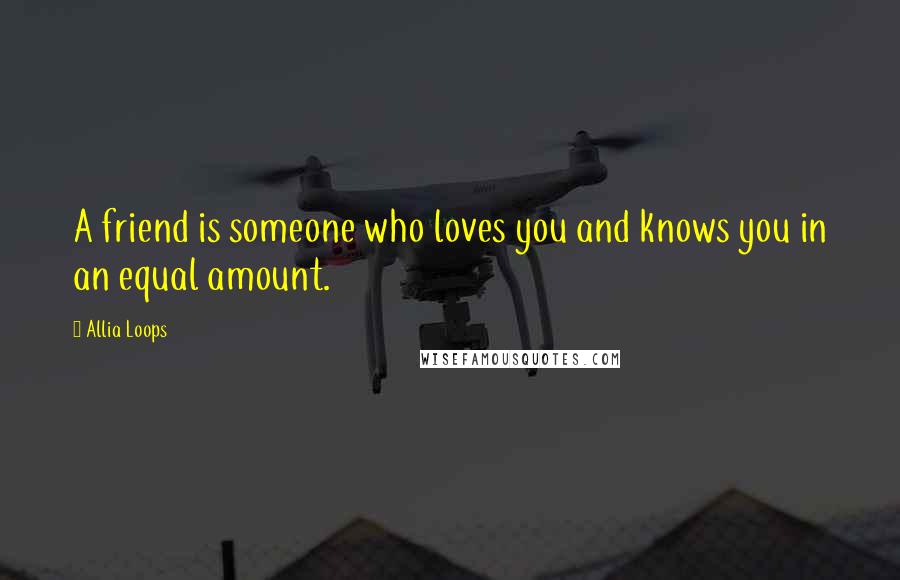 Allia Loops Quotes: A friend is someone who loves you and knows you in an equal amount.