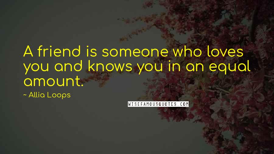 Allia Loops Quotes: A friend is someone who loves you and knows you in an equal amount.