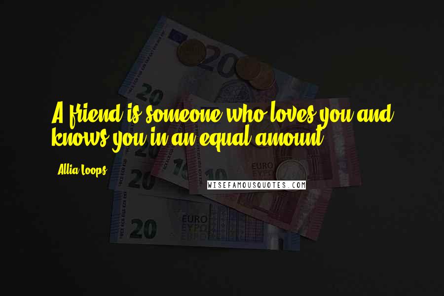 Allia Loops Quotes: A friend is someone who loves you and knows you in an equal amount.