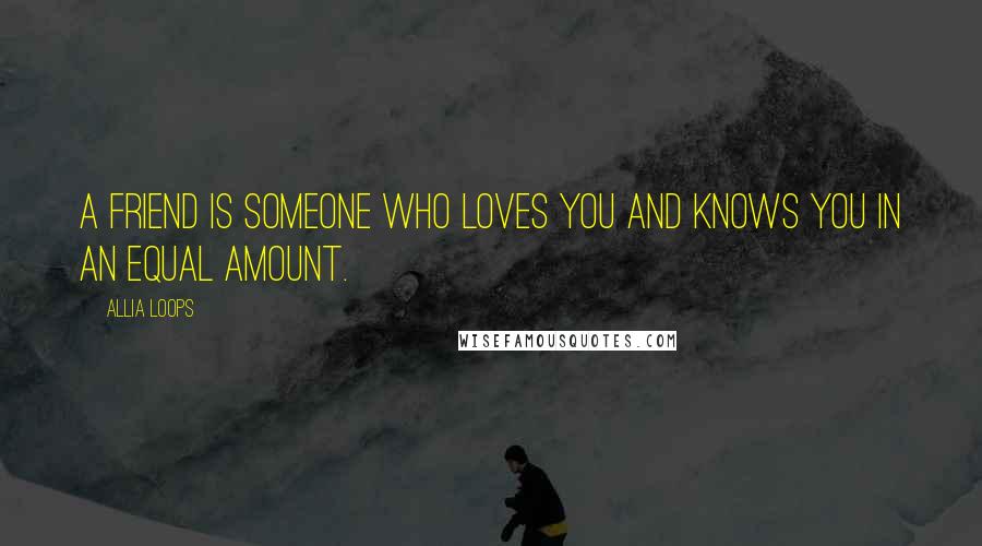 Allia Loops Quotes: A friend is someone who loves you and knows you in an equal amount.