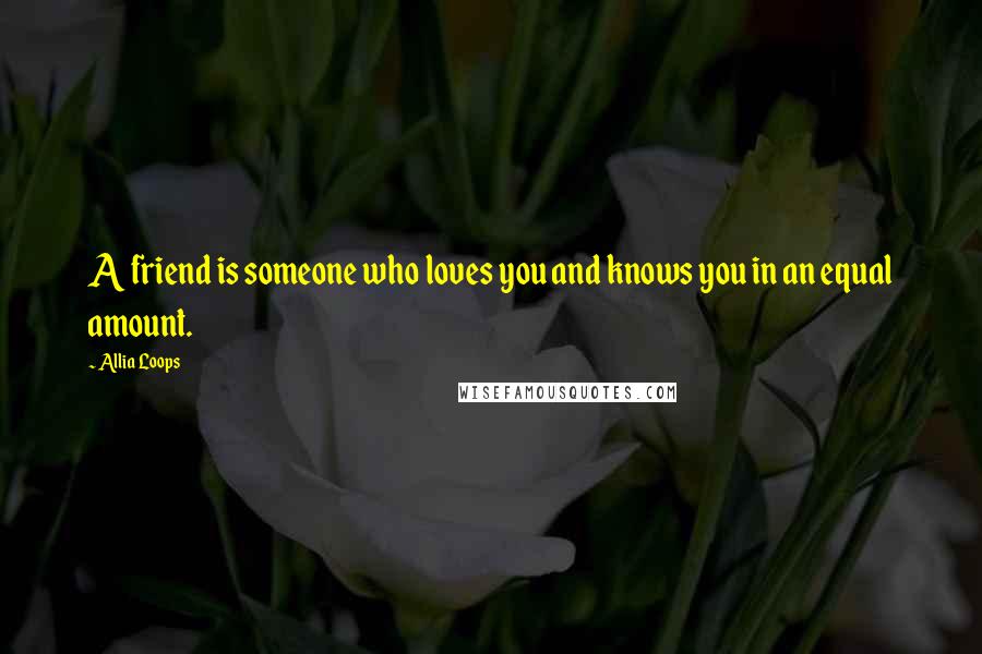 Allia Loops Quotes: A friend is someone who loves you and knows you in an equal amount.